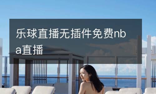 樂(lè)球直播無(wú)插件免費(fèi)nba直播